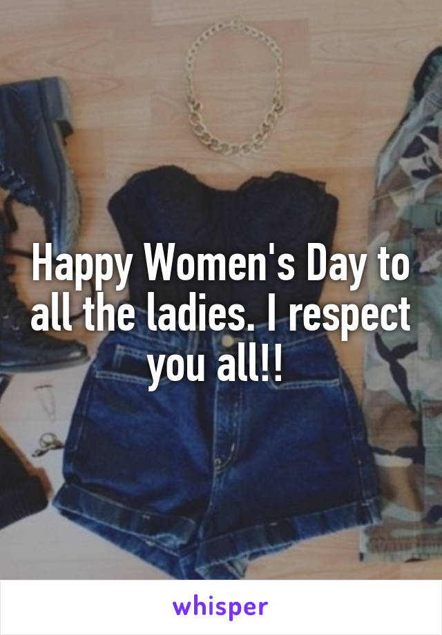 Happy Women's Day to all the ladies. I respect you all!! 