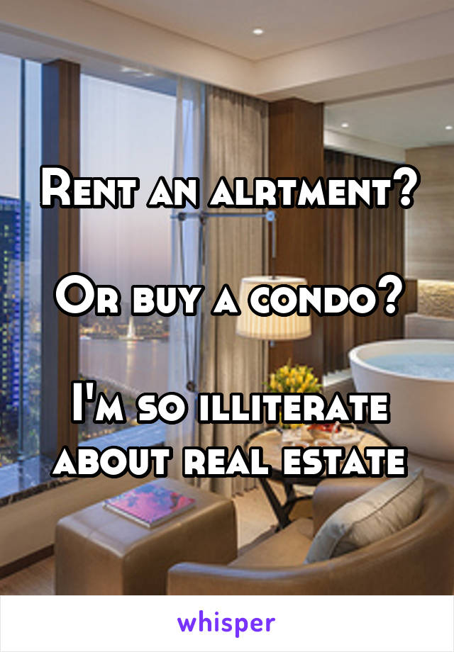 Rent an alrtment?

Or buy a condo?

I'm so illiterate about real estate