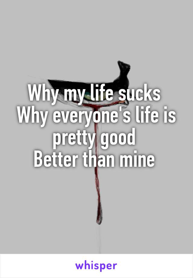 Why my life sucks 
Why everyone's life is pretty good 
Better than mine 
