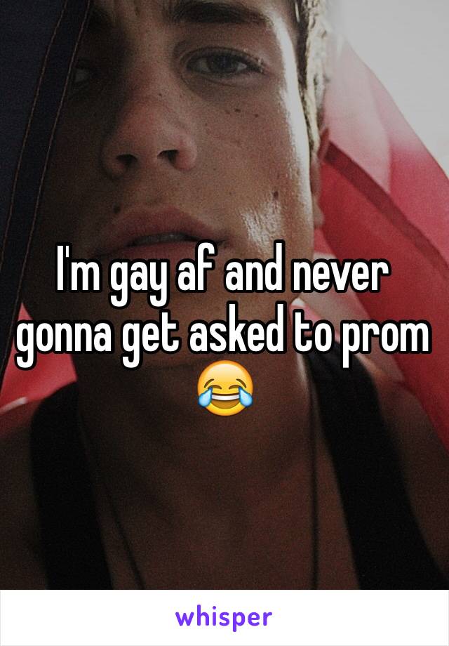 I'm gay af and never gonna get asked to prom 😂