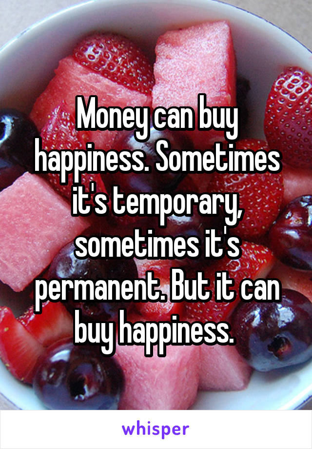 Money can buy happiness. Sometimes it's temporary, sometimes it's permanent. But it can buy happiness. 