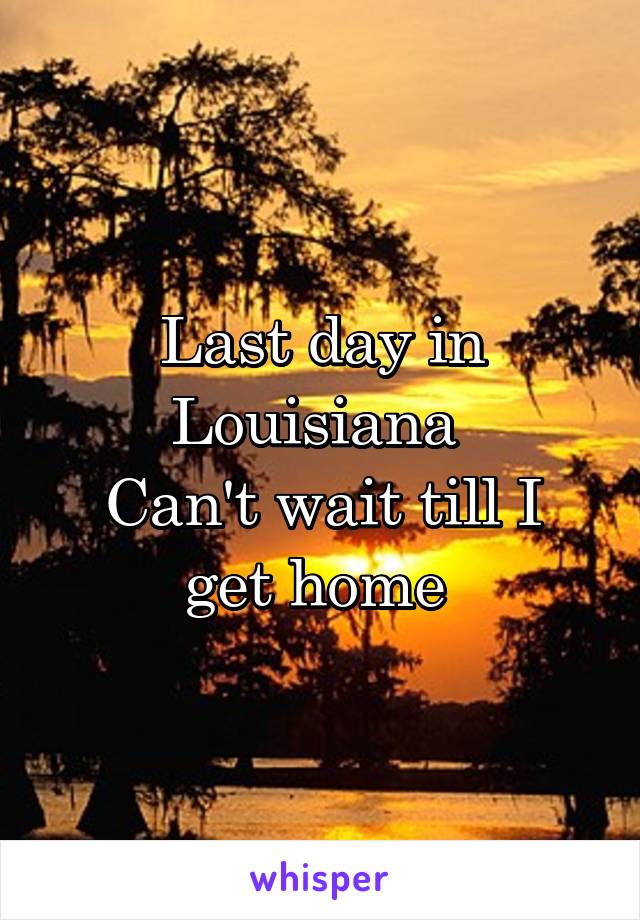 Last day in Louisiana 
Can't wait till I get home 