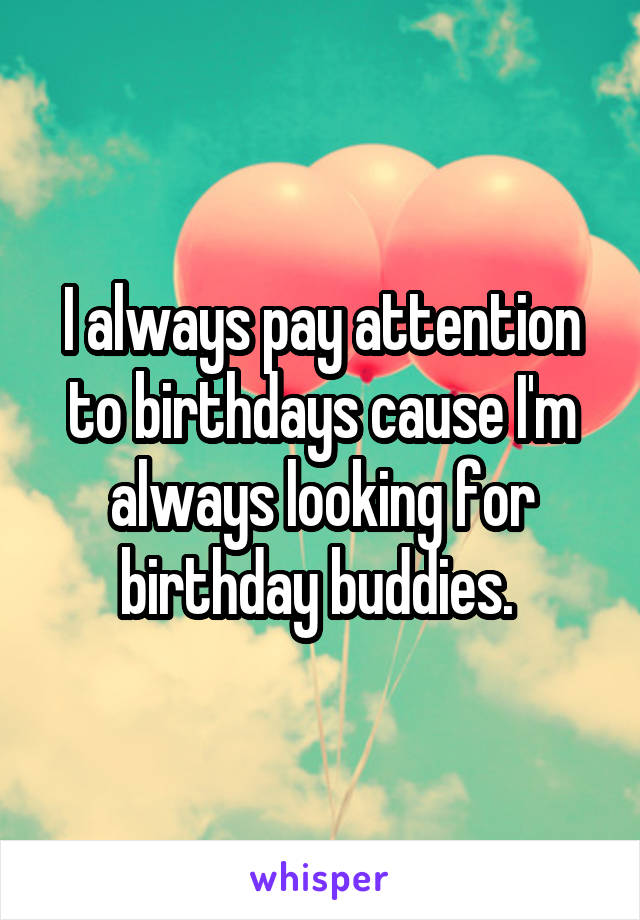 I always pay attention to birthdays cause I'm always looking for birthday buddies. 