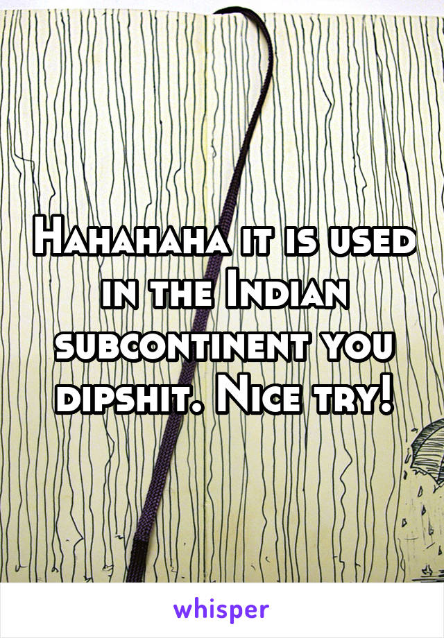 Hahahaha it is used in the Indian subcontinent you dipshit. Nice try!