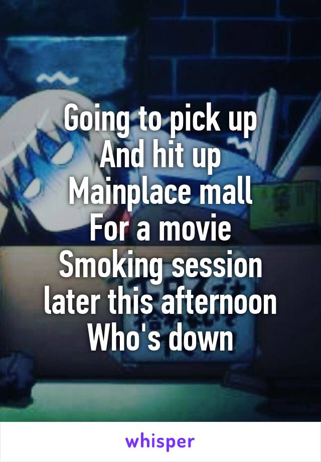 Going to pick up
And hit up
Mainplace mall
For a movie
Smoking session later this afternoon
Who's down