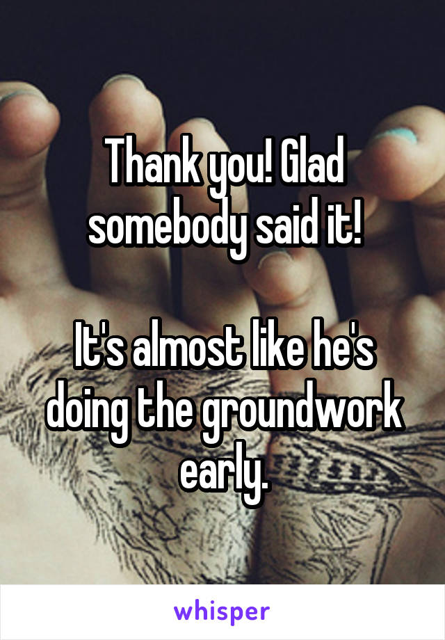 Thank you! Glad somebody said it!

It's almost like he's doing the groundwork early.