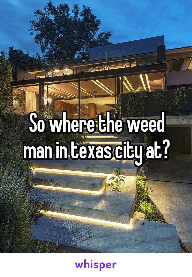 So where the weed man in texas city at?