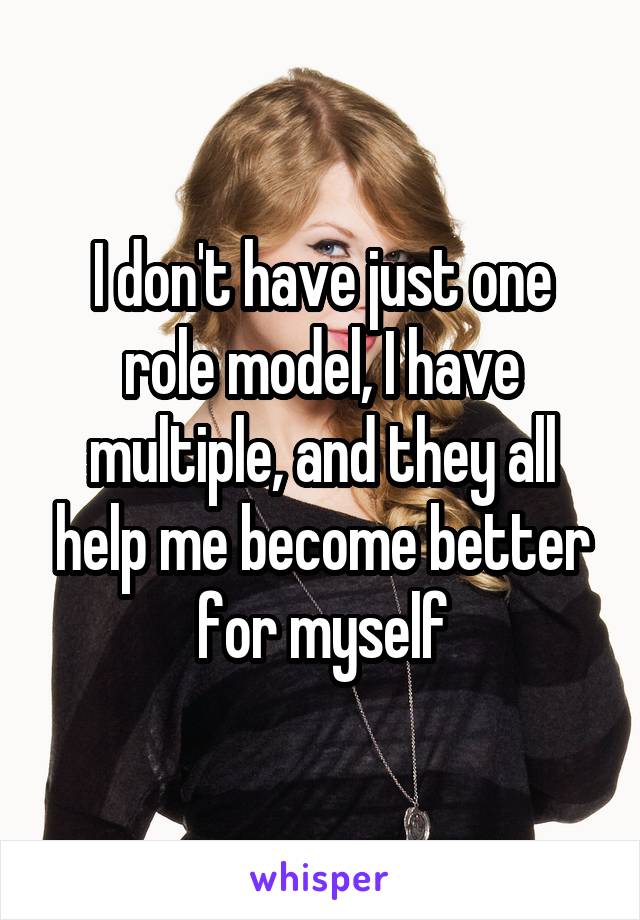 I don't have just one role model, I have multiple, and they all help me become better for myself