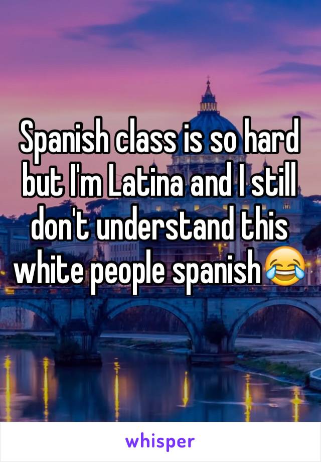 Spanish class is so hard but I'm Latina and I still don't understand this white people spanish😂