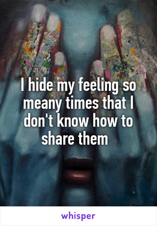 I hide my feeling so meany times that I don't know how to share them  