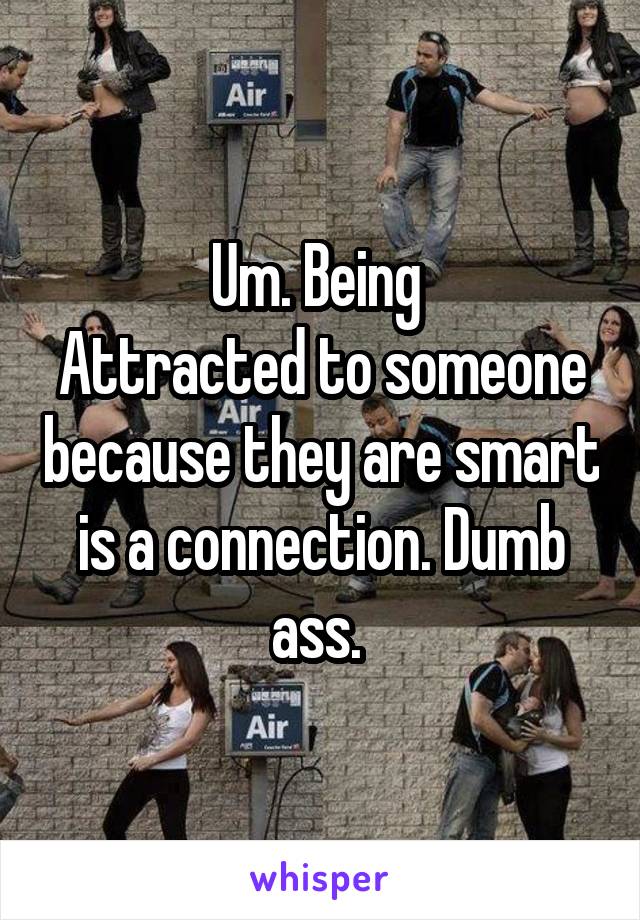 Um. Being 
Attracted to someone because they are smart is a connection. Dumb ass. 