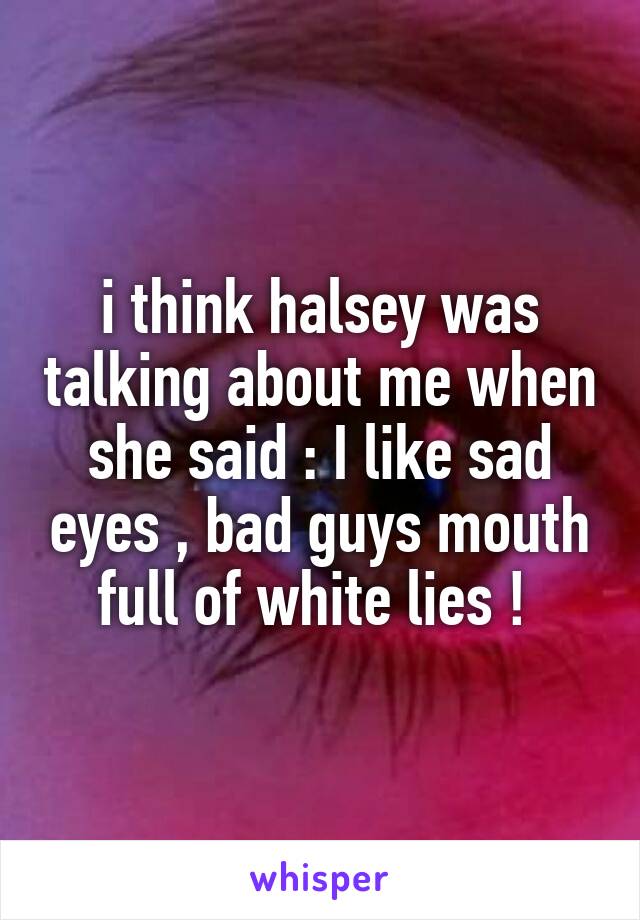 i think halsey was talking about me when she said : I like sad eyes , bad guys mouth full of white lies ! 