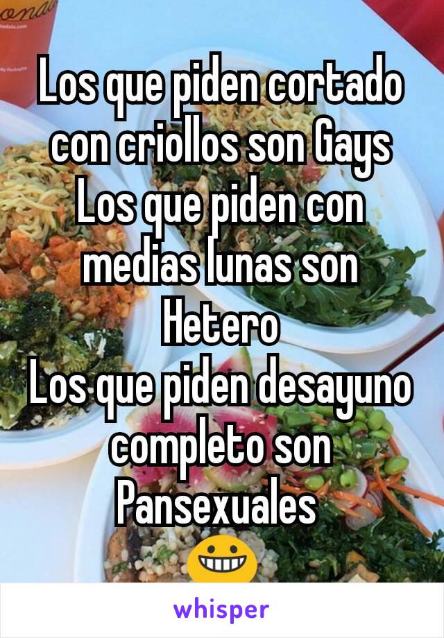 Los que piden cortado con criollos son Gays
Los que piden con medias lunas son Hetero
Los que piden desayuno completo son Pansexuales 
😀