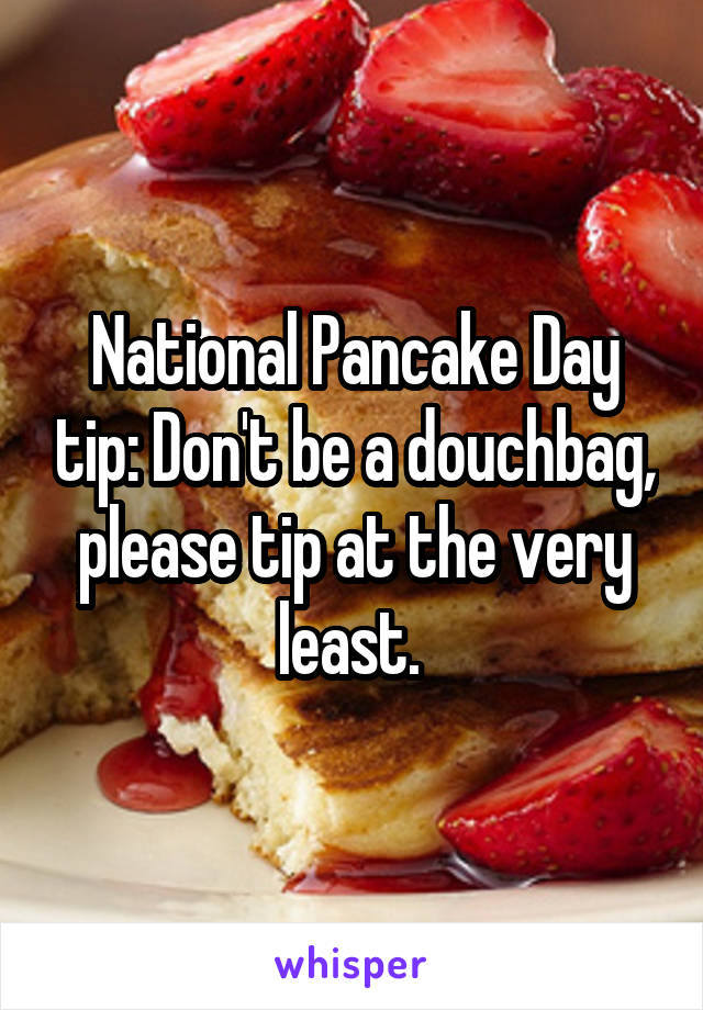 National Pancake Day tip: Don't be a douchbag, please tip at the very least. 