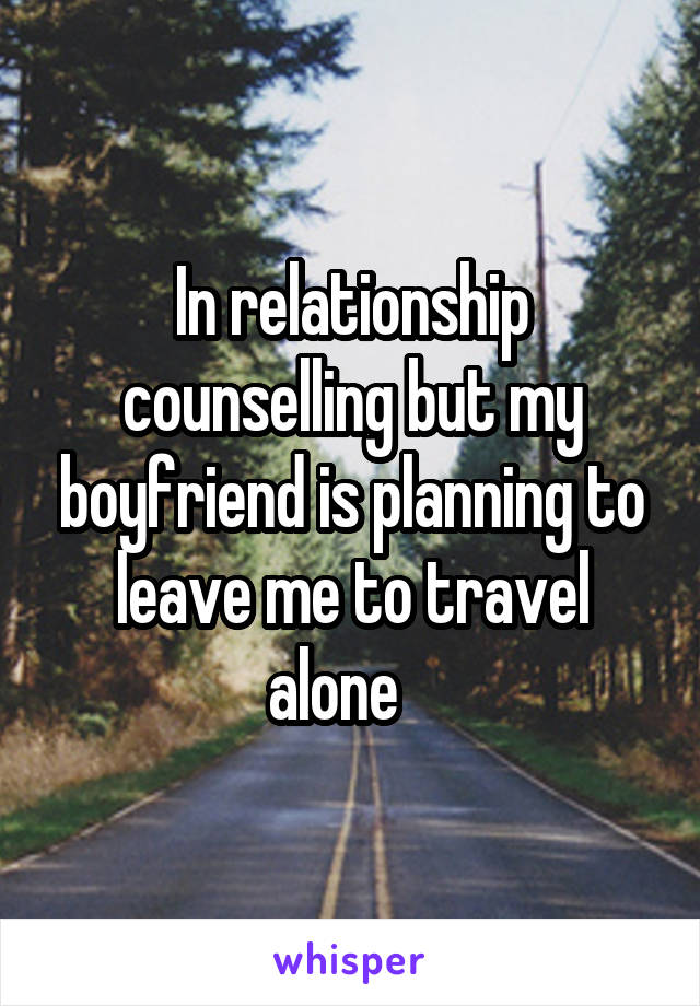 In relationship counselling but my boyfriend is planning to leave me to travel alone   