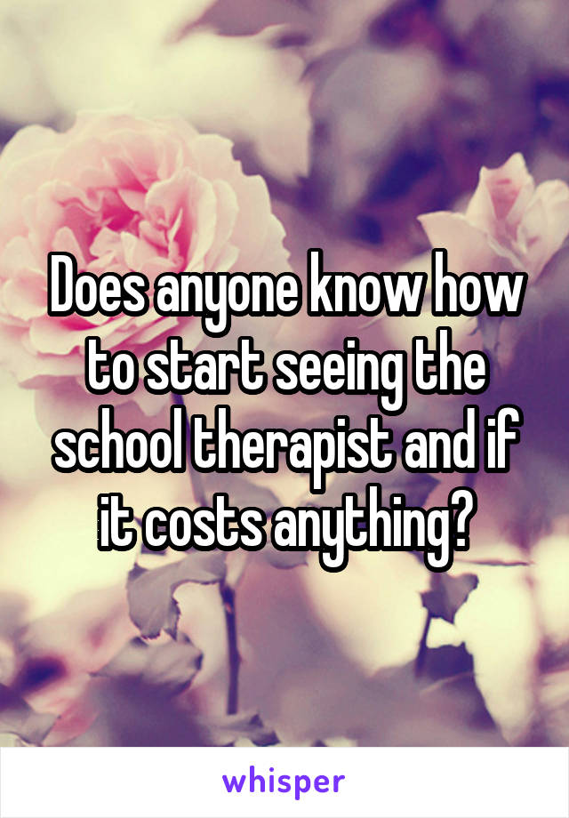 Does anyone know how to start seeing the school therapist and if it costs anything?