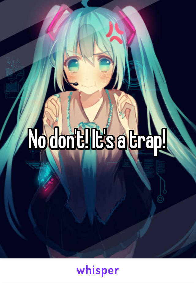 No don't! It's a trap! 