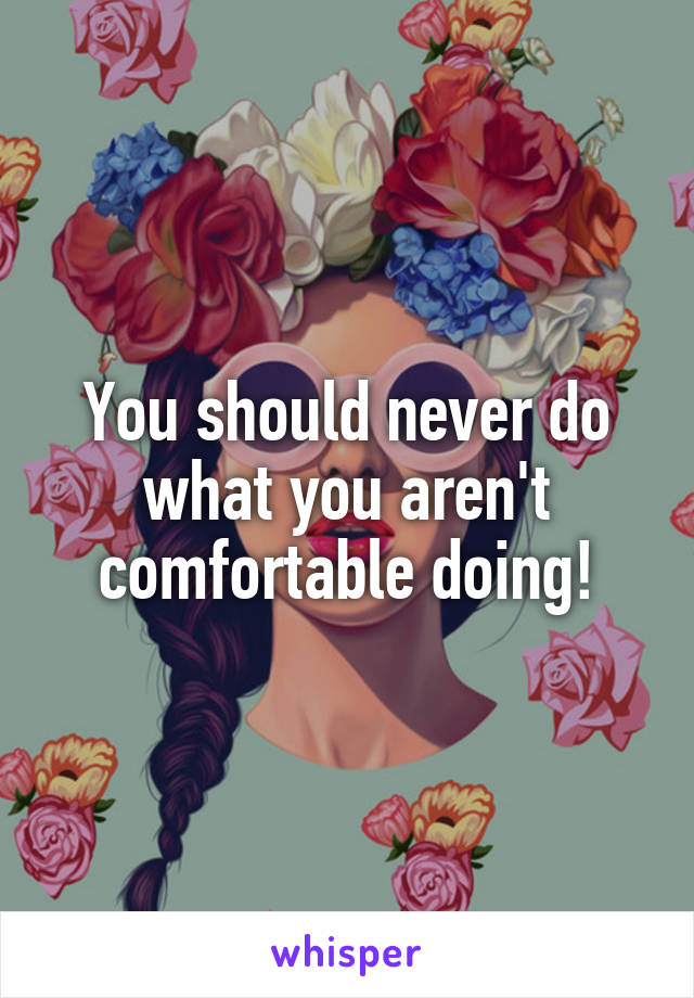 You should never do what you aren't comfortable doing!