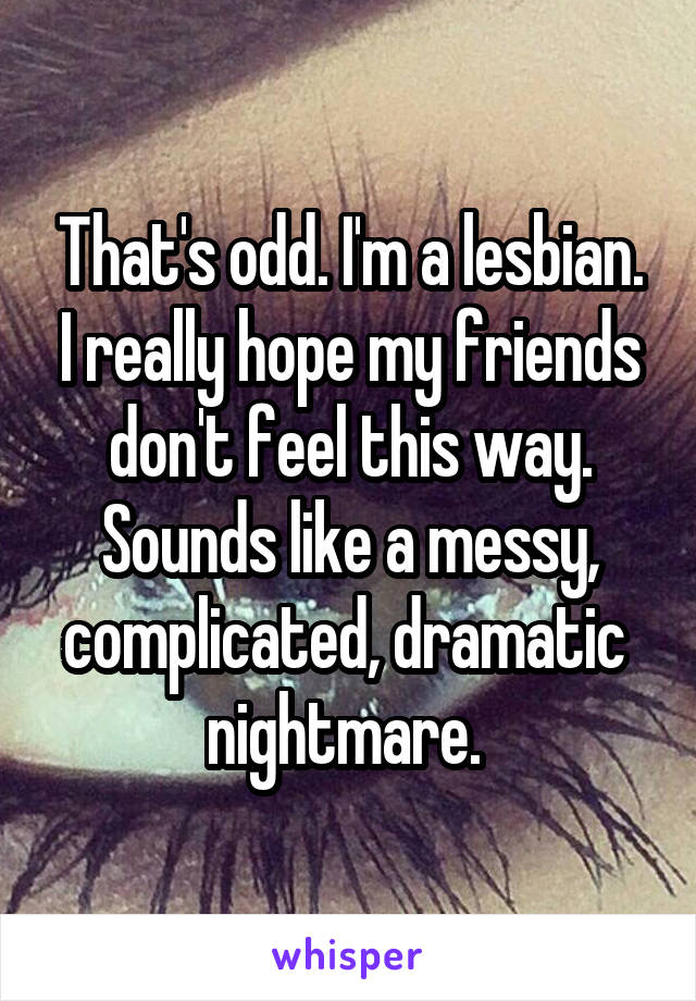 That's odd. I'm a lesbian. I really hope my friends don't feel this way. Sounds like a messy, complicated, dramatic  nightmare. 