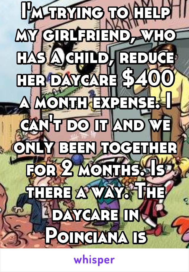 I'm trying to help my girlfriend, who has a child, reduce her daycare $400 a month expense. I can't do it and we only been together for 2 months. Is there a way. The daycare in Poinciana is expensive