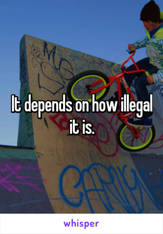 It depends on how illegal it is.