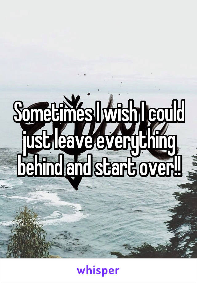 Sometimes I wish I could just leave everything behind and start over!!