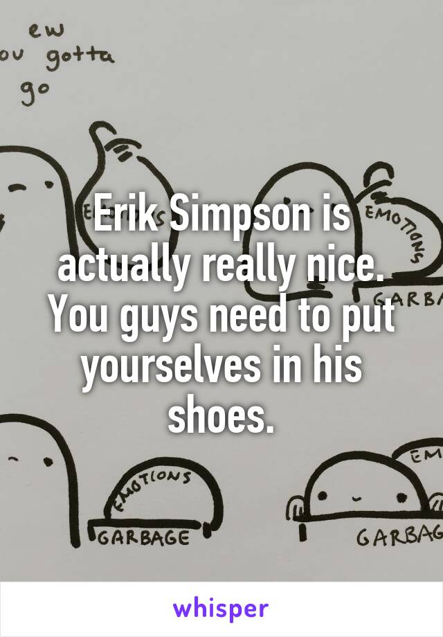 Erik Simpson is actually really nice. You guys need to put yourselves in his shoes.