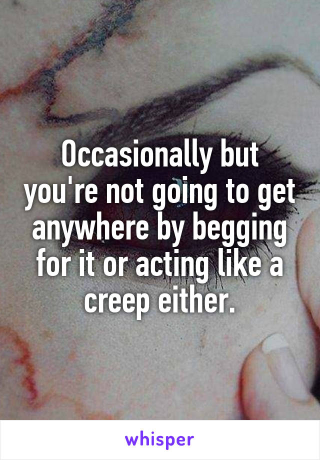 Occasionally but you're not going to get anywhere by begging for it or acting like a creep either.