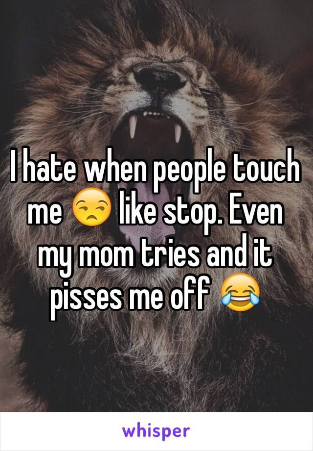 I hate when people touch me 😒 like stop. Even my mom tries and it pisses me off 😂