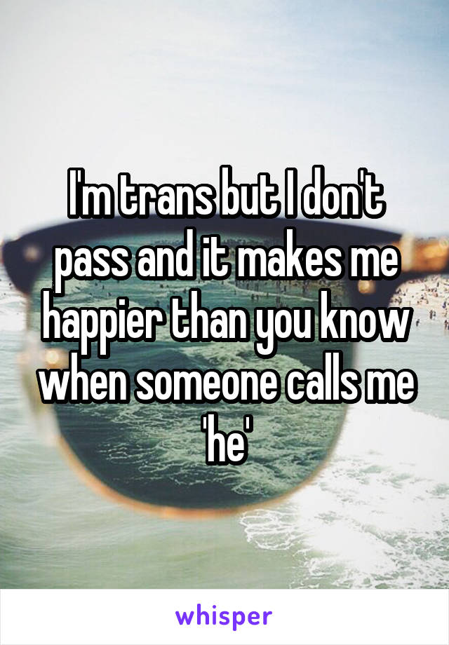 I'm trans but I don't pass and it makes me happier than you know when someone calls me 'he'