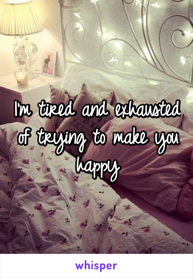 I'm tired and exhausted of trying to make you happy