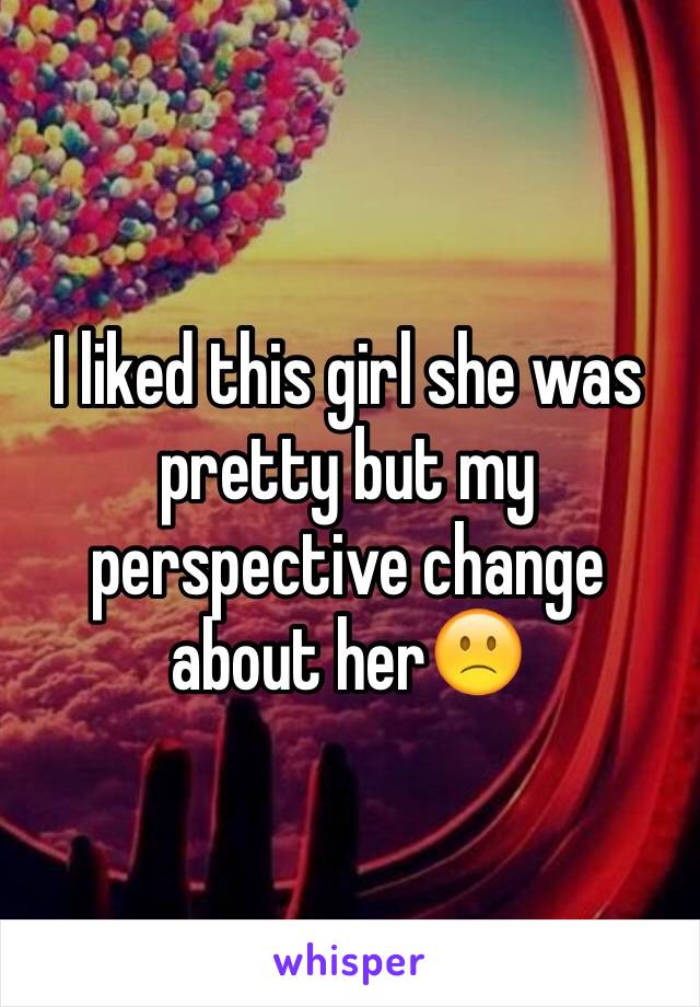 I liked this girl she was pretty but my perspective change about her🙁