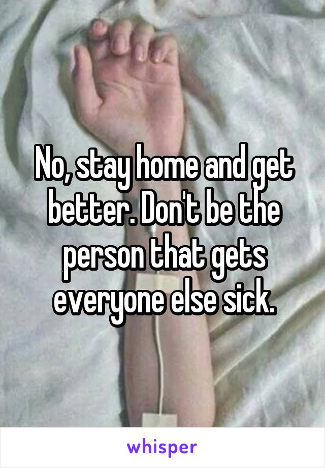 No, stay home and get better. Don't be the person that gets everyone else sick.