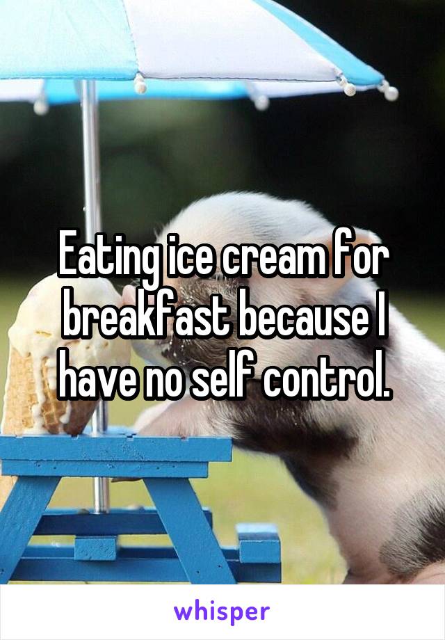 Eating ice cream for breakfast because I have no self control.