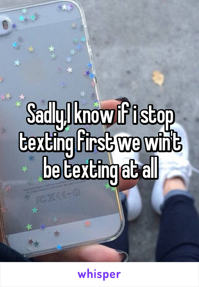 Sadly,I know if i stop texting first we win't be texting at all