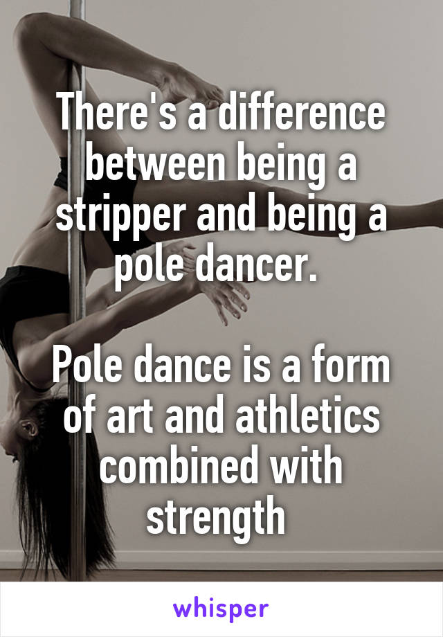 There's a difference between being a stripper and being a pole dancer. 

Pole dance is a form of art and athletics combined with strength 