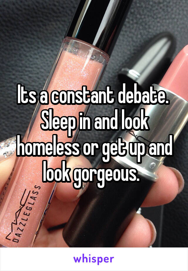 Its a constant debate.  Sleep in and look homeless or get up and look gorgeous.  