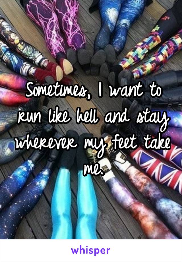 Sometimes, I want to run like hell and stay wherever my feet take me.