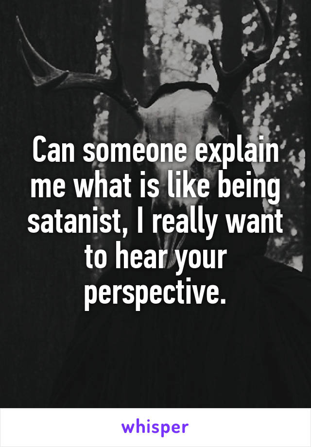 Can someone explain me what is like being satanist, I really want to hear your perspective.