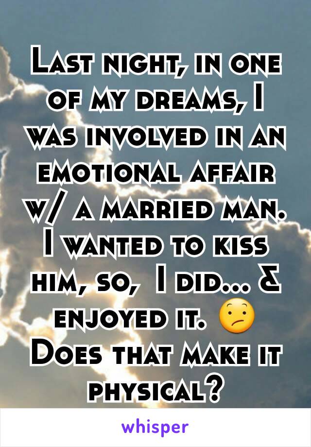 Last night, in one of my dreams, I was involved in an emotional affair w/ a married man. I wanted to kiss him, so,  I did... & enjoyed it. 😕 Does that make it physical?