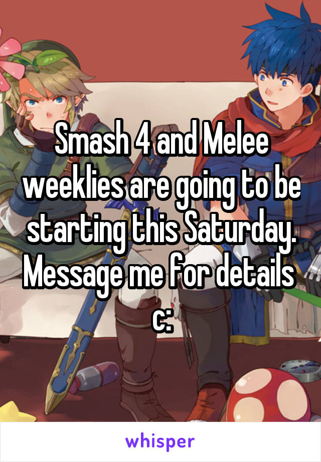 Smash 4 and Melee weeklies are going to be starting this Saturday. Message me for details 
c: