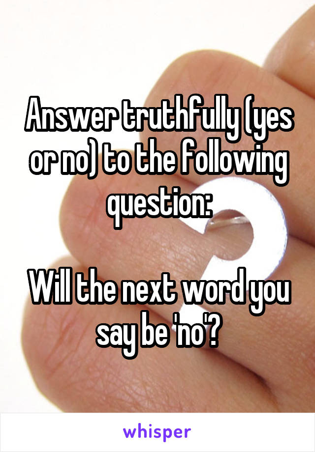 Answer truthfully (yes or no) to the following question:

Will the next word you say be 'no'?