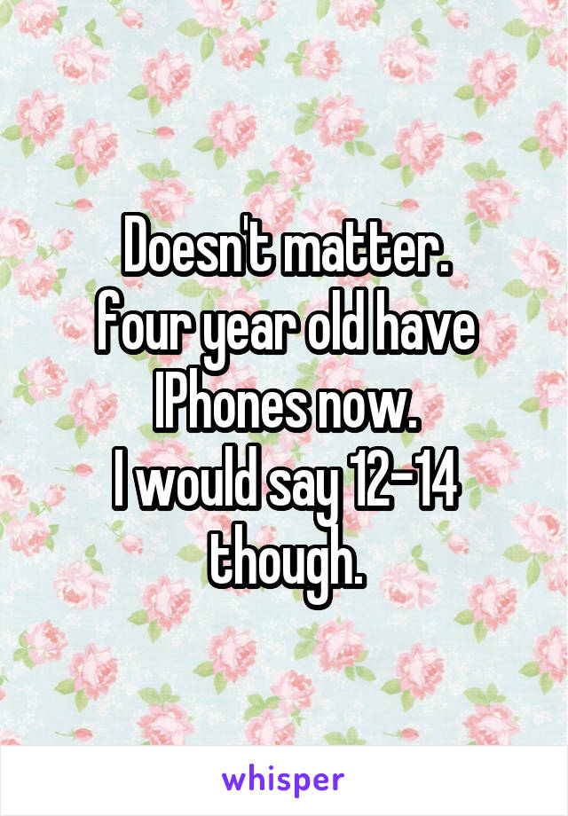 Doesn't matter.
four year old have
IPhones now.
I would say 12-14 though.