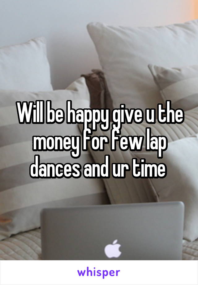 Will be happy give u the money for few lap dances and ur time 