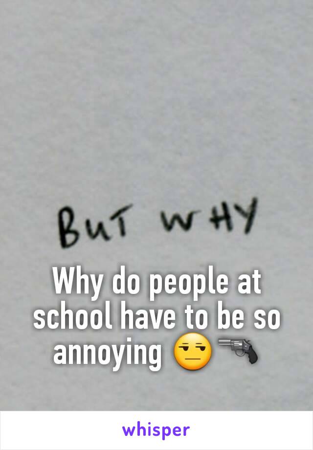 Why do people at school have to be so annoying 😒🔫