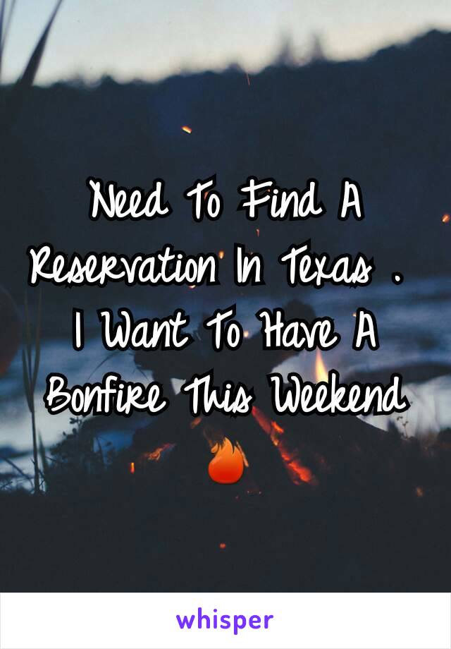 Need To Find A Reservation In Texas . 
I Want To Have A Bonfire This Weekend
🔥