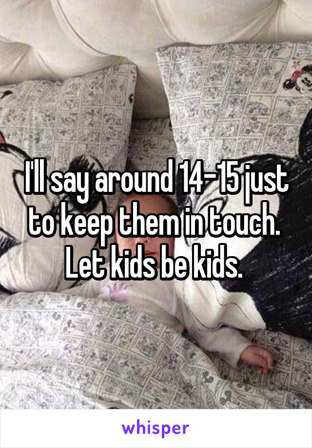 I'll say around 14-15 just to keep them in touch. 
Let kids be kids. 