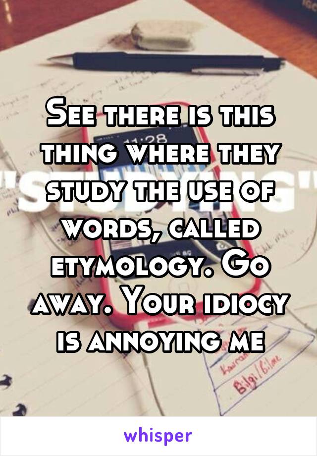 See there is this thing where they study the use of words, called etymology. Go away. Your idiocy is annoying me