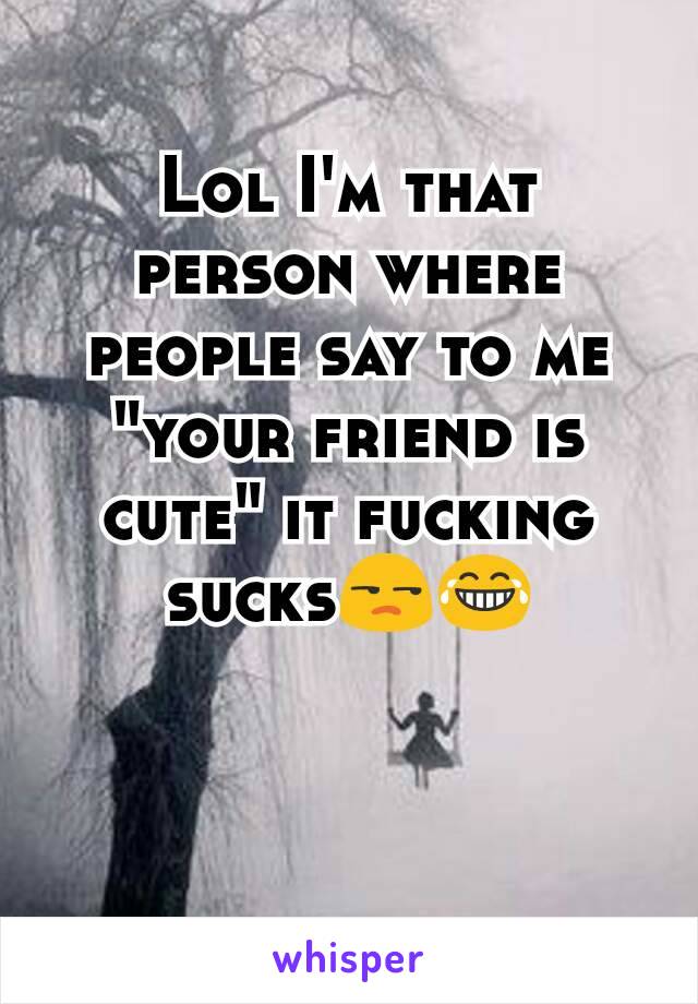 Lol I'm that person where people say to me "your friend is cute" it fucking sucks😒😂