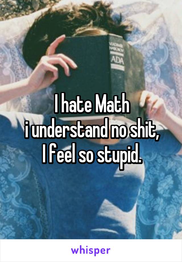 I hate Math
i understand no shit,
I feel so stupid.